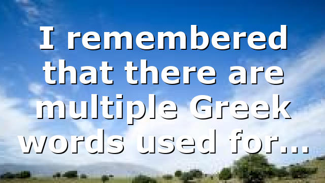 I remembered that there are multiple Greek words used for…