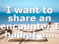 I want to share an encounter I had at a…