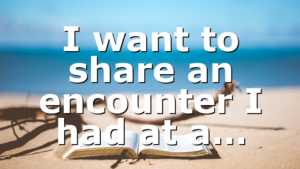 I want to share an encounter I had at a…
