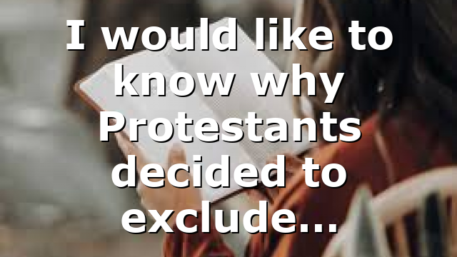 I would like to know why Protestants decided to exclude…