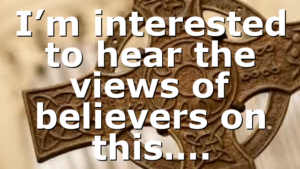 I’m interested to hear the views of believers on this….