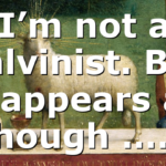 I’m not a Calvinist. But it appears as though ……