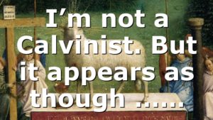 I’m not a Calvinist. But it appears as though ……