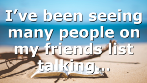 I’ve been seeing many people on my friends list talking…
