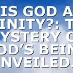 IS GOD A TRINITY?: THE MYSTERY OF GOD’S BEING UNVEILED…