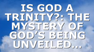 IS GOD A TRINITY?: THE MYSTERY OF GOD’S BEING UNVEILED…