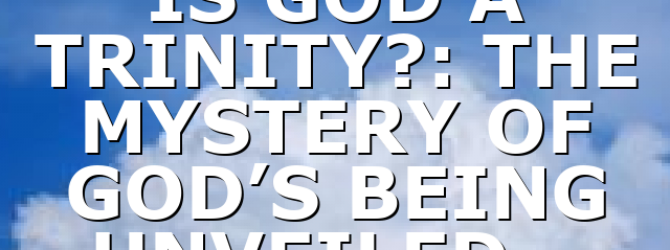 IS GOD A TRINITY?: THE MYSTERY OF GOD’S BEING UNVEILED…