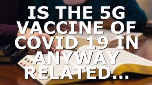 IS THE 5G VACCINE OF COVID 19 IN ANYWAY RELATED…