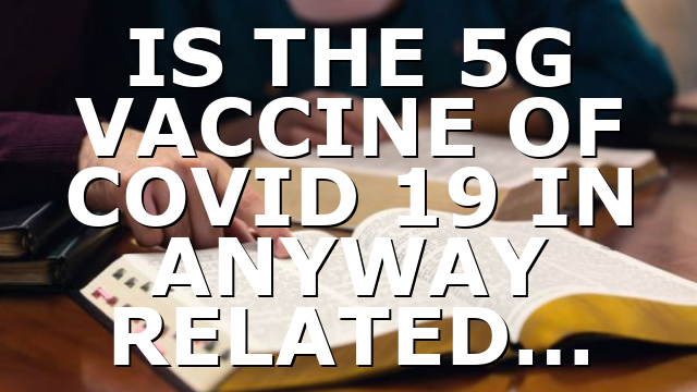 IS THE 5G VACCINE OF COVID 19 IN ANYWAY RELATED…