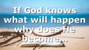 If God knows what will happen why does He become…