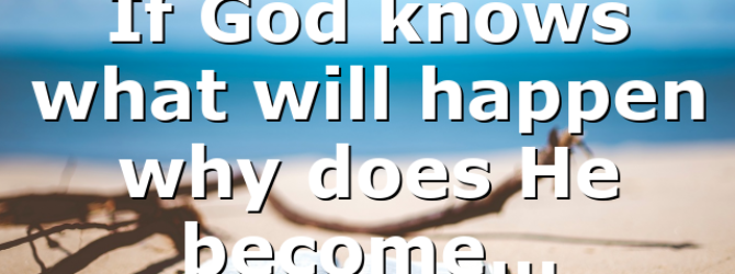If God knows what will happen why does He become…
