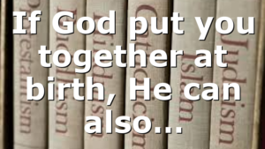 If God put you together at birth, He can also…