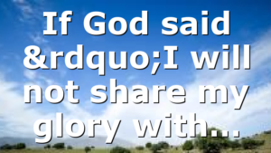 If God said ”I will not share my glory with…