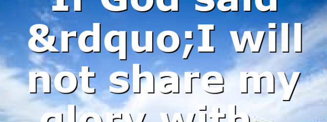 If God said ”I will not share my glory with…