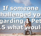 If someone challenged you regarding 1 Peter 3:15 what would…