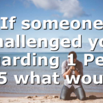 If someone challenged you regarding 1 Peter 3:15 what would…