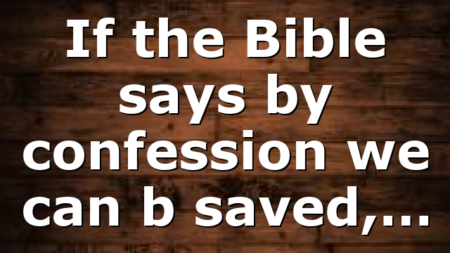 If the Bible says by confession we can b saved,…