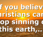 If you believe Christians can’t stop sinning on this earth,…