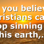 If you believe Christians can’t stop sinning on this earth,…