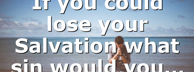 If you could lose your Salvation what sin would you…