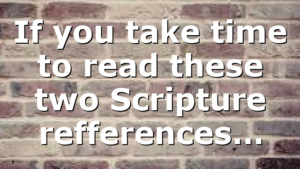 If you take time to read these two Scripture refferences…