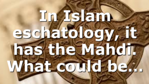 In Islam eschatology, it has the Mahdi. What could be…