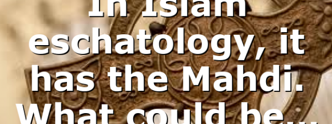 In Islam eschatology, it has the Mahdi. What could be…