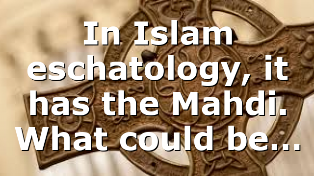 In Islam eschatology, it has the Mahdi. What could be…