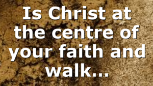 Is Christ at the centre of your faith and walk…