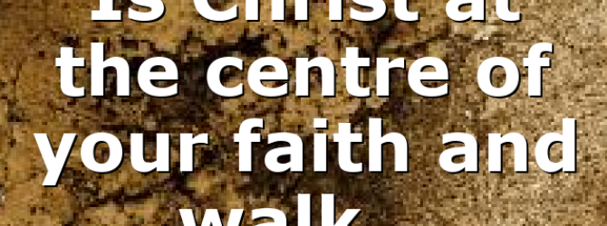Is Christ at the centre of your faith and walk…