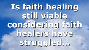 Is faith healing still viable considering faith healers have struggled…