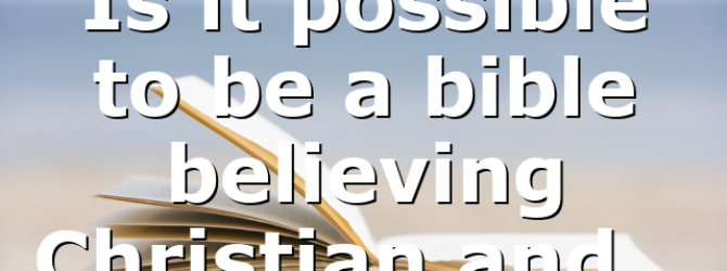 Is it possible to be a bible believing Christian and…