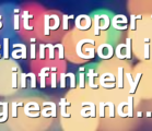 Is it proper to claim God is infinitely great and…