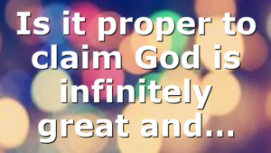 Is it proper to claim God is infinitely great and…