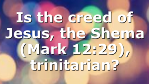 Is the creed of Jesus, the Shema (Mark 12:29), trinitarian?
