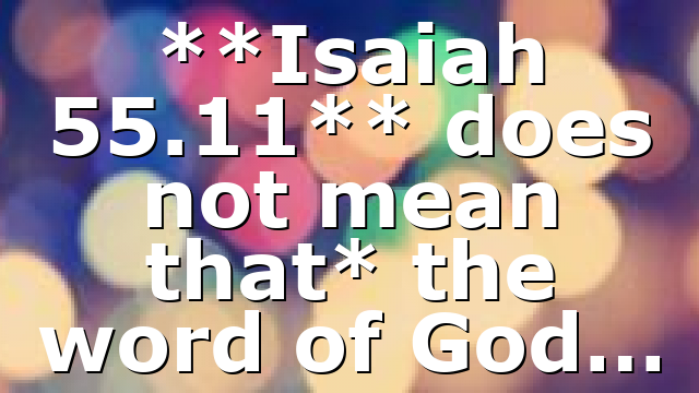 **Isaiah 55.11** does not mean that* the word of God…