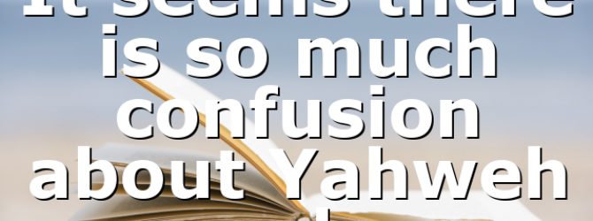 It seems there is so much confusion about Yahweh and…