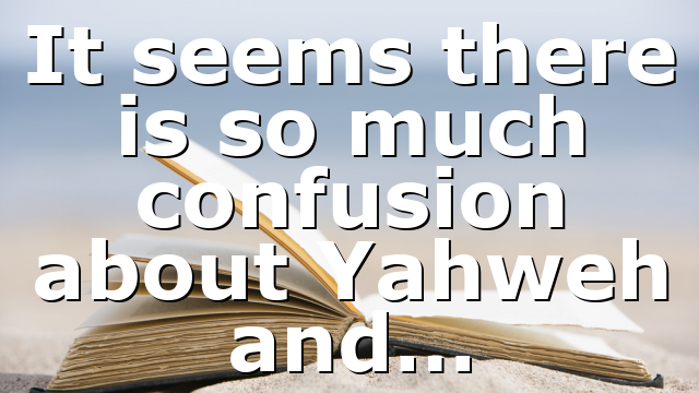 It seems there is so much confusion about Yahweh and…
