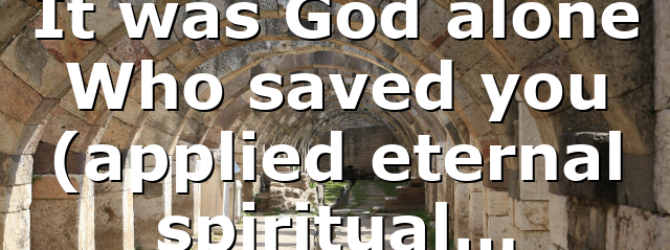 It was God alone Who saved you (applied eternal spiritual…