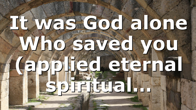 It was God alone Who saved you (applied eternal spiritual…
