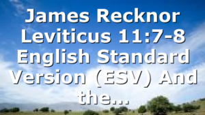 James Recknor Leviticus 11:7-8 English Standard Version (ESV) And the…