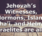 Jehovah’s Witnesses, Mormons, Islam, Baha’i, and Hebrew Israelites are all…