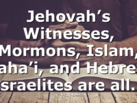 Jehovah’s Witnesses, Mormons, Islam, Baha’i, and Hebrew Israelites are all…