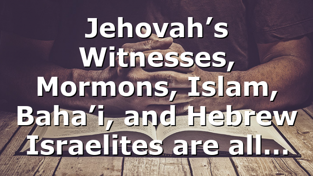 Jehovah’s Witnesses, Mormons, Islam, Baha’i, and Hebrew Israelites are all…