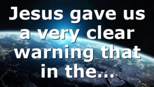 Jesus gave us a very clear warning that in the…