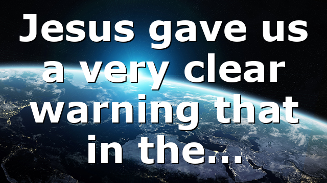 Jesus gave us a very clear warning that in the…