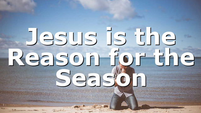 Jesus is the Reason for the Season