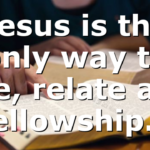 Jesus is the only way to see, relate and fellowship…