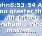 John8:53-54 Art thou greater than our father Abraham… Whom makest…