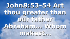 John8:53-54 Art thou greater than our father Abraham… Whom makest…
